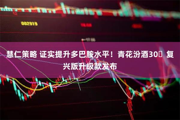慧仁策略 证实提升多巴胺水平！青花汾酒30・复兴版升级款发布