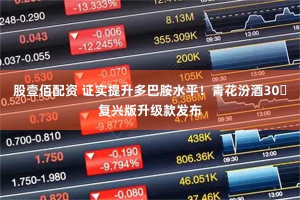 股壹佰配资 证实提升多巴胺水平！青花汾酒30・复兴版升级款发布