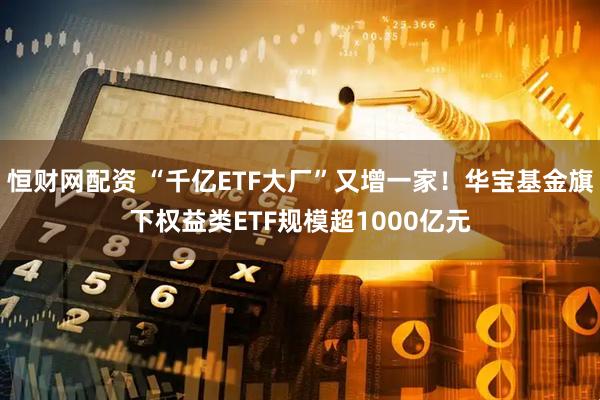 恒财网配资 “千亿ETF大厂”又增一家！华宝基金旗下权益类ETF规模超1000亿元