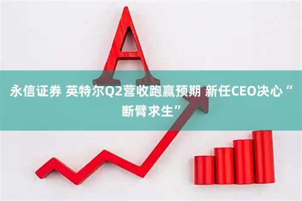 永信证券 英特尔Q2营收跑赢预期 新任CEO决心“断臂求生”