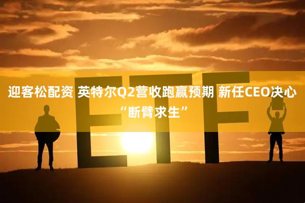 迎客松配资 英特尔Q2营收跑赢预期 新任CEO决心“断臂求生”