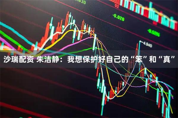 沙瑞配资 朱洁静：我想保护好自己的“笨”和“真”