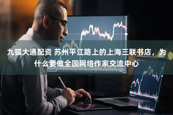 九狐大通配资 苏州平江路上的上海三联书店，为什么要做全国网络作家交流中心