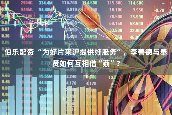 伯乐配资 “为好片来沪提供好服务”，李善德与奉贤如何互相借“荔”？