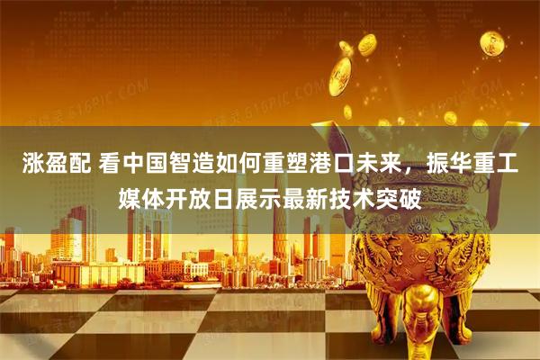 涨盈配 看中国智造如何重塑港口未来，振华重工媒体开放日展示最新技术突破