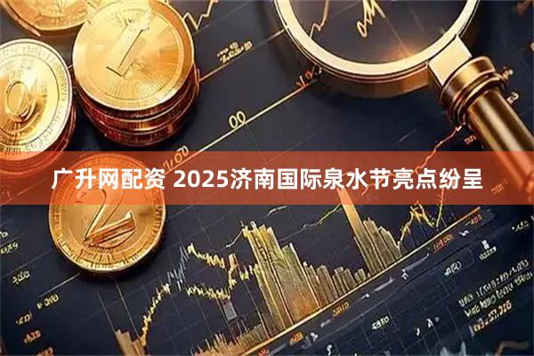 广升网配资 2025济南国际泉水节亮点纷呈