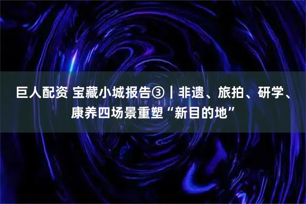 巨人配资 宝藏小城报告③｜非遗、旅拍、研学、康养四场景重塑“新目的地”