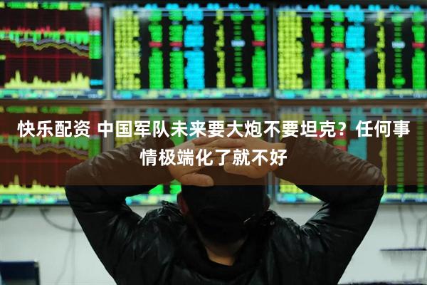 快乐配资 中国军队未来要大炮不要坦克？任何事情极端化了就不好