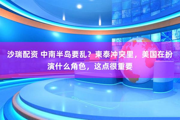 沙瑞配资 中南半岛要乱？柬泰冲突里，美国在扮演什么角色，这点很重要