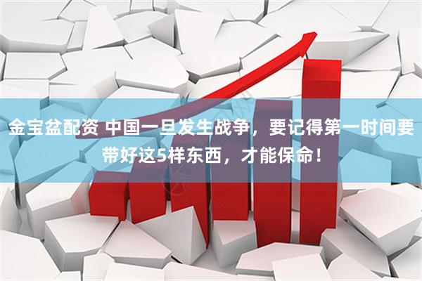 金宝盆配资 中国一旦发生战争，要记得第一时间要带好这5样东西，才能保命！