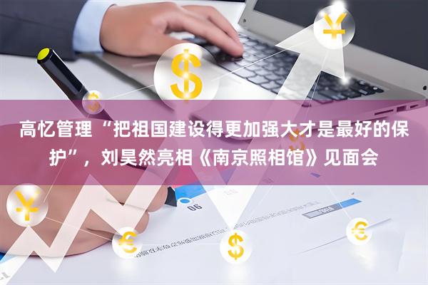 高忆管理 “把祖国建设得更加强大才是最好的保护”，刘昊然亮相《南京照相馆》见面会