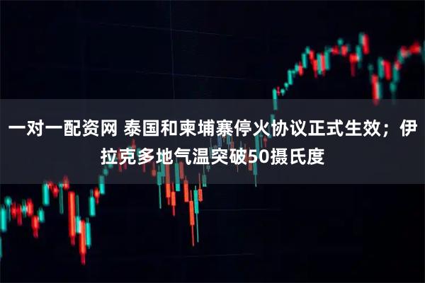一对一配资网 泰国和柬埔寨停火协议正式生效；伊拉克多地气温突破50摄氏度