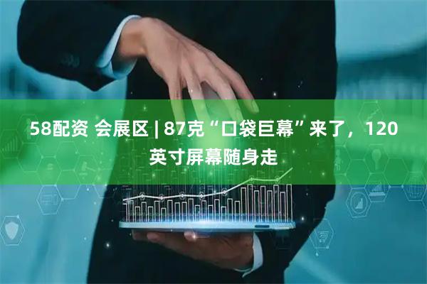 58配资 会展区 | 87克“口袋巨幕”来了，120英寸屏幕随身走