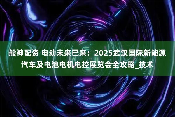 般神配资 电动未来已来：2025武汉国际新能源汽车及电池电机电控展览会全攻略_技术