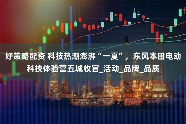好策略配资 科技热潮澎湃“一夏”，东风本田电动科技体验营五城收官_活动_品牌_品质