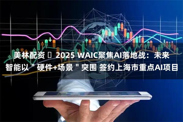 美林配资 ​2025 WAIC聚焦AI落地战：未来智能以＂硬件+场景＂突围 签约上海市重点AI项目