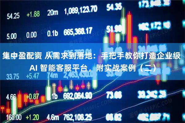 集中盈配资 从需求到落地：手把手教你打造企业级 AI 智能客服平台，附实战案例（二）