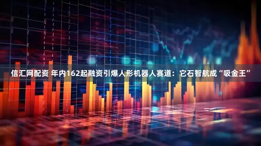 信汇网配资 年内162起融资引爆人形机器人赛道：它石智航成“吸金王”