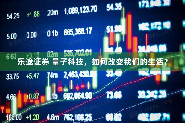 乐途证券 量子科技，如何改变我们的生活？