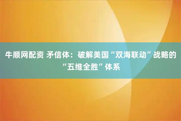 牛顺网配资 矛信体：破解美国“双海联动”战略的“五维全胜”体系
