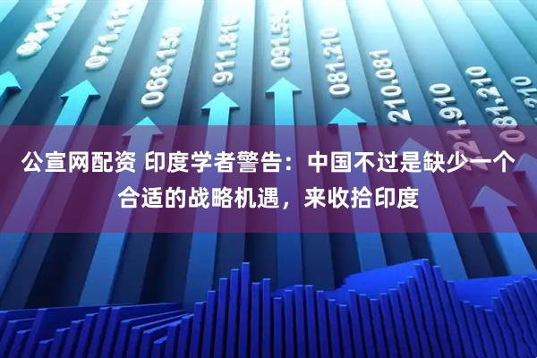 公宣网配资 印度学者警告：中国不过是缺少一个合适的战略机遇，来收拾印度