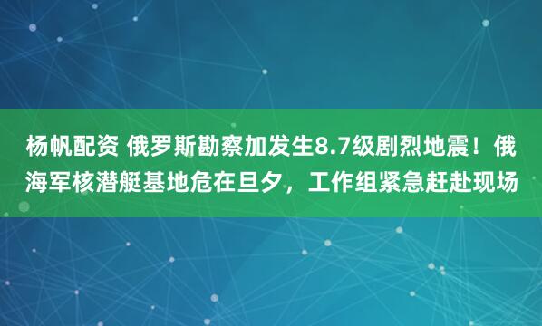 杨帆配资 俄罗斯勘察加发生8.7级剧烈地震！俄海军核潜艇基地危在旦夕，工作组紧急赶赴现场