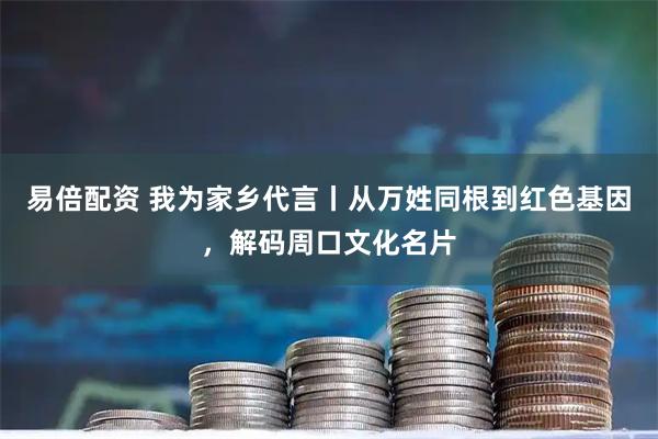 易倍配资 我为家乡代言丨从万姓同根到红色基因，解码周口文化名片