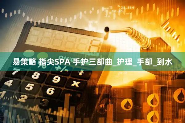 易策略 指尖SPA 手护三部曲_护理_手部_到水