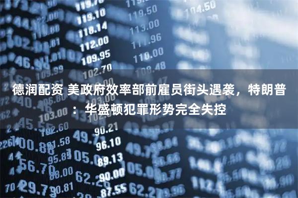 德润配资 美政府效率部前雇员街头遇袭，特朗普：华盛顿犯罪形势完全失控