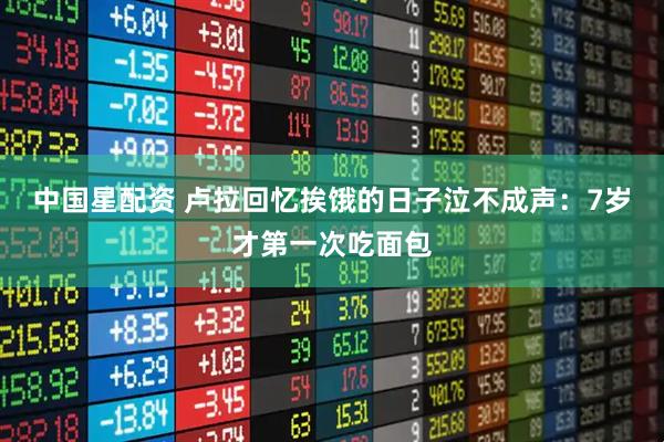 中国星配资 卢拉回忆挨饿的日子泣不成声：7岁才第一次吃面包