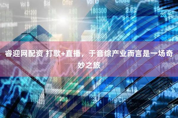 睿迎网配资 打歌+直播，于音综产业而言是一场奇妙之旅