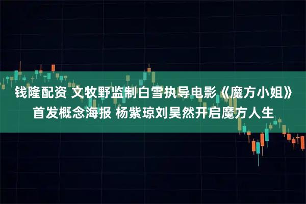 钱隆配资 文牧野监制白雪执导电影《魔方小姐》首发概念海报 杨紫琼刘昊然开启魔方人生