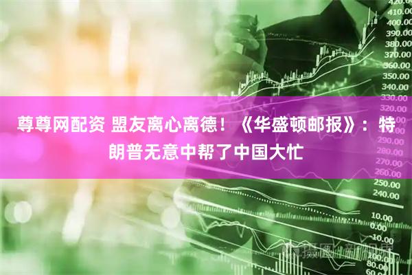 尊尊网配资 盟友离心离德！《华盛顿邮报》：特朗普无意中帮了中国大忙