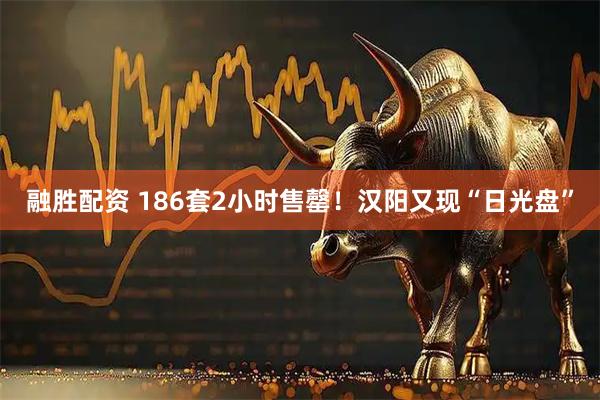 融胜配资 186套2小时售罄！汉阳又现“日光盘”