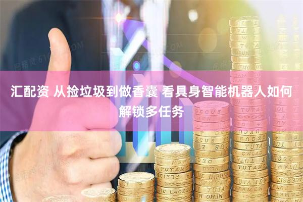 汇配资 从捡垃圾到做香囊 看具身智能机器人如何解锁多任务