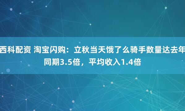 西科配资 淘宝闪购：立秋当天饿了么骑手数量达去年同期3.5倍，平均收入1.4倍