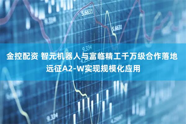 金控配资 智元机器人与富临精工千万级合作落地 远征A2-W实现规模化应用