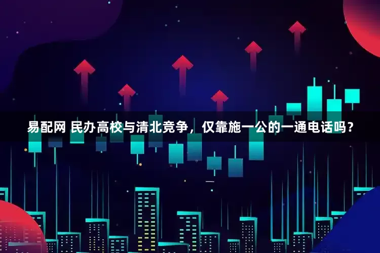 易配网 民办高校与清北竞争，仅靠施一公的一通电话吗？