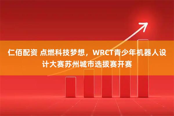 仁佰配资 点燃科技梦想，WRCT青少年机器人设计大赛苏州城市选拔赛开赛