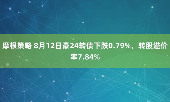 摩根策略 8月12日豪24转债下跌0.79%，转股溢价率7.84%