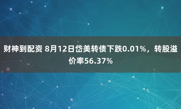 财神到配资 8月12日岱美转债下跌0.01%，转股溢价率56.37%