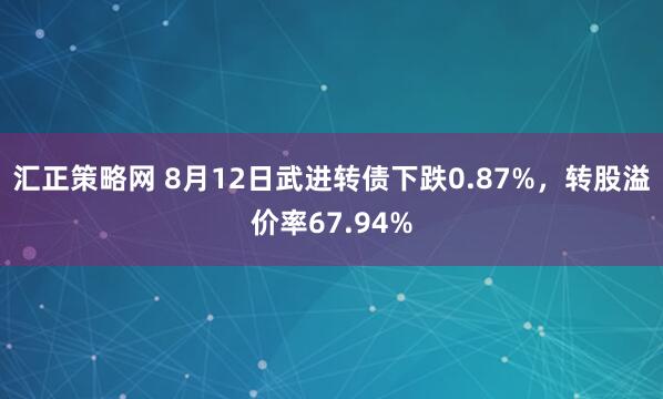 汇正策略网 8月12日武进转债下跌0.87%，转股溢价率67.94%