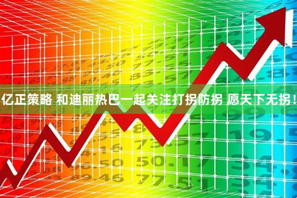 亿正策略 和迪丽热巴一起关注打拐防拐 愿天下无拐！