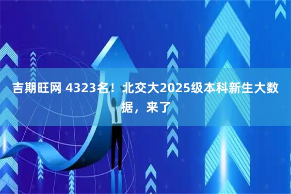 吉期旺网 4323名！北交大2025级本科新生大数据，来了