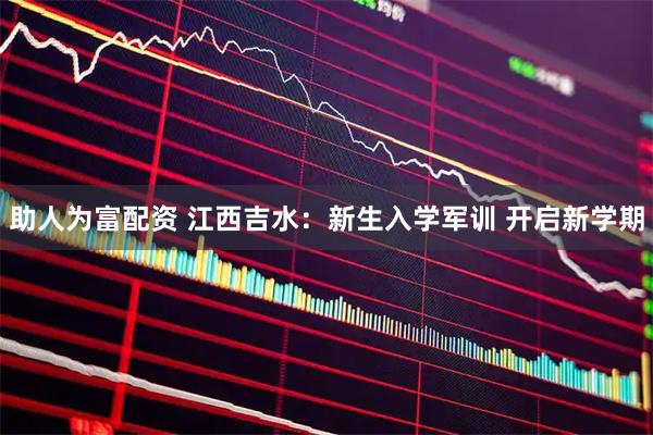助人为富配资 江西吉水：新生入学军训 开启新学期