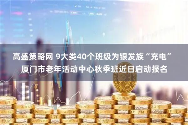 高盛策略网 9大类40个班级为银发族“充电” 厦门市老年活动中心秋季班近日启动报名