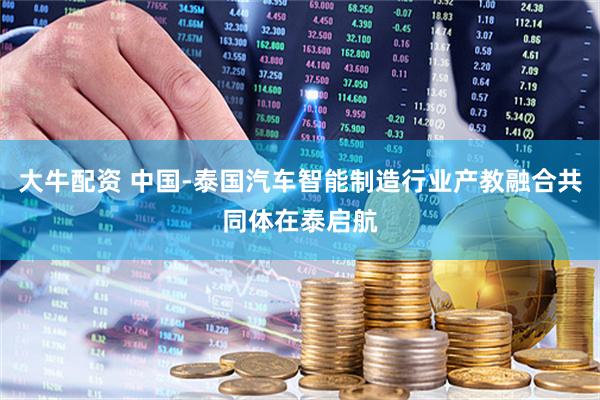 大牛配资 中国-泰国汽车智能制造行业产教融合共同体在泰启航