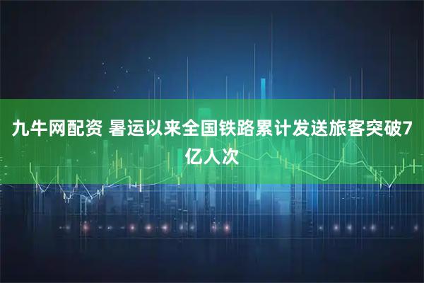 九牛网配资 暑运以来全国铁路累计发送旅客突破7亿人次
