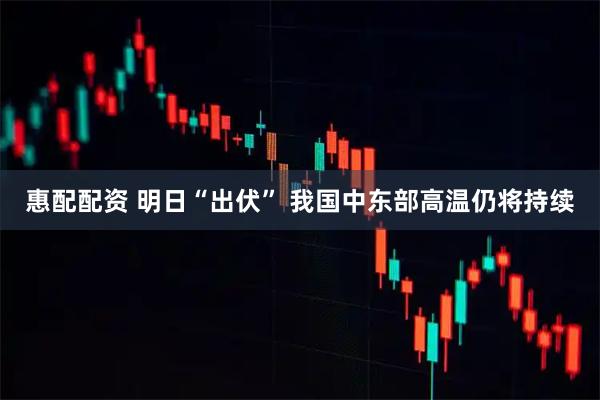 惠配配资 明日“出伏” 我国中东部高温仍将持续