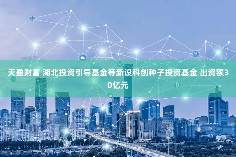 天盈财富 湖北投资引导基金等新设科创种子投资基金 出资额30亿元